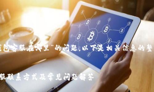 关于“TP钱包客服在哪里”的问题，以下是相关信息的整理和解答。


TP钱包客服联系方式及常见问题解答