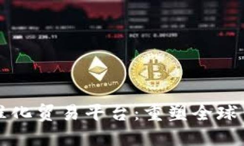 区块链标准化贸易平台：重塑全球贸易新秩序