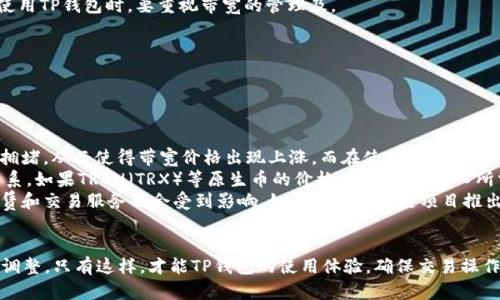 TP钱包没有带宽能转币吗？

TP钱包，作为一款方便快捷的数字货币钱包，广受用户欢迎。然而，许多用户在使用TP钱包时常常会遇到“没有带宽”的问题，这可能会影响他们的交易操作，包括转币。那么，TP钱包没有带宽能否转币呢？下面我们将详细分析这个问题。

什么是TP钱包的带宽？

在深入探讨“没有带宽能否转币”之前，我们首先需要了解什么是“带宽”。在区块链网络中，带宽是指用户在区块链上进行操作（如转币、发起智能合约等）所需要的资源。带宽通常是通过网络节点提供的，其实际表现为用户可以在一段时间内进行的交易次数或数据量。

对于TP钱包来说，带宽主要与所使用的区块链网络有关。例如，在TRON网络中，用户在进行交易时需要消耗带宽，而带宽的消耗与交易的大小和复杂度有关。如果用户在TRON网络上没有足够的带宽，将无法顺利转币。

没有带宽的后果

当用户的TP钱包没有带宽时，意味着其无法进行任何交易操作，包括转币。这是因为交易需要消耗一定量的带宽，而在带宽不足的情况下，交易将被拒绝或者无法被确认。

具体来说，用户在TP钱包进行转币时，系统会检查用户的带宽余额。如果余额足够，转币操作将顺利进行；如果不足，用户将收到相应的错误提示，如“带宽不足”或“无法完成交易”。这样，用户虽然能够发起转币操作，但最终由于带宽问题，系统并不会执行。

如何解决带宽不足的问题？

面对TP钱包带宽不足的问题，用户可以采用以下几种方式来解决：

ul
    listrong充值带宽：/strong用户可以通过向TP钱包充值的方式来获得带宽。通常情况下，用户需要持有一定量的区块链原生币（例如TRON网络上的TRX）作为支付方式，当用户充值后，相应的带宽将会迅速到账。/li
    listrong使用资源租赁：/strong有一些平台提供租赁带宽的服务，用户可以通过支付一定的费用短期租用带宽，满足自己的转币需求。/li
    listrong等待带宽恢复：/strong对于大部分用户而言，带宽是会随着时间的推移逐渐恢复的。如果用户的交易不紧急，可以选择暂时不进行转币操作，而是等待其带宽恢复。/li
/ul

如何判断自己的带宽情况？

在TP钱包中，用户可以轻松查看到自己的带宽使用情况。一般来说，用户可在钱包的“资源管理”或“我的资产”页面中找到带宽的相关信息：

ul
    listrong带宽余额：/strong显示了用户当前的带宽剩余量，用户可以通过观察这个数字来判断是否需要补充带宽。/li
    listrong带宽消耗情况：/strong显示了最近一段时间内的带宽使用状况，用户可以通过分析该数据来评估今后可能需要的带宽量，并合理规划其转币需求。/li
/ul

总结

总体来说，TP钱包没有带宽时是无法完成转币操作的。用户需要及时关注自己钱包中的带宽使用情况，并通过充值、租赁等方式进行补充，以确保随时能够进行交易。了解带宽的概念及解决方法，将有助于用户更好地使用TP钱包进行数字货币交易。

相关问题解析

h41. TP钱包如何获取带宽？/h4

如果你还不清楚TP钱包如何获取带宽，下面我们将详细为你解答。用户可以通过若干途径来获取带宽：

ul
    listrong充值原生币：/strong在TP钱包中，用户可以充值TRON（TRX）等原生币，通过持有原生币来获得带宽。在TRON网络上，用户消耗带宽是以TRX为基础进行交易，确保自己账户里有一定数量的TRX，会帮助用户避免带宽不足的问题。/li
    listrong参与节点奖励：/strong使用TRON的用户如果是某个节点的持有者，也可以通过节点获得带宽和资源的分配，基于用户在区块链网络中的贡献，定期能够获得带宽的奖励。/li
    listrong卖出带宽：/strong有的用户可能会选择保险的方式，出售自己暂时不需要的带宽。这样可以通过交换等方式获得相应的资产。/li
/ul

综上所述，获取带宽的方法较多，用户应根据自己的需求来选择合适的方式。定期关注账户情况，保持合理的带宽储备将为日常转币提供很大的方便。

h42. 带宽不足会影响什么样的操作？/h4

用户在使用TP钱包时，带宽不足的情况不仅仅会影响转币操作，还可能影响到其他的一系列交易，比如：

ul
    listrong发起智能合约：/strong在TP钱包中，用户若想与其他用户进行合约交易，带宽不足也会造成合约无法成功执行。智能合约的执行需要一定的资源和带宽，如果没有足够的带宽支持，合约将无法被确认。/li
    listrong投票或参与治理：/strong在某些区块链项目中，用户的投票权和治理权也会受到带宽的限制。如果用户的带宽不足，将无法参与投票或者执行相关的管理活动。/li
    listrong资产的划转：/strong资产的划转同样需要依赖于带宽进行，尤其是在复杂的多币种转移或跨链操作中，带宽的质量和数量将会直接影响操作的流畅度。/li
/ul

由此可见，带宽不足的影响范围是十分广泛的，因此用户在日常使用TP钱包时，要时刻保持对自身资源的关注与管理。

h43. 带宽的作用是什么？/h4

带宽在TP钱包及其所支持的区块链网络中扮演着极为重要的角色，其作用主要体现在以下几个方面：

ul
    listrong交易的顺利进行：/strong带宽直接影响用户在区块链上进行交易的能力，足够的带宽确保用户能够高效完成转币等操作，避免因为带宽不足导致交易失败。/li
    listrong保障网络正常运行：/strong很多用户共同使用同一网络，其带宽的合理分配和管理对于保障整个区块链网络正常运行至关重要。如果某一用户频繁交易而占用大量带宽，可能导致系统的不稳定性或延迟。/li
    listrong提升用户体验：/strong带宽使用流畅，能够让用户在交易过程中获取更好的体验。当系统能快速响应用户请求时，用户自然会更愿意使用并推荐这一产品。/li
/ul

综上所述，带宽不仅是用户访问区块链服务的通行证，更是整个区块链网络健康运行的基础，因此，用户在使用TP钱包时，要重视带宽的管理及。

h44. TP钱包带宽价格波动的原因是什么？/h4

TP钱包带宽价格的波动与区块链市场的多种因素密切相关，其中主要原因包括：

ul
    listrong网络使用时段：/strong在某些特定时间段内，区块链网络的用户使用量大增，可能导致网络拥堵，从而使得带宽价格出现上涨。而在使用量较少时，带宽价格则可能相应降低。/li
    listrong区块链原生币价格波动：/strong带宽的价格与用户需要购买或租赁的原生币数量有直接关系。如果TRON（TRX）等原生币的价格上涨，用户购入所需的币种价格也会提高，进而影响其带宽的成本。反之，当原生币价格下跌时，带宽的相对成本也会降低。/li
    listrong市场竞争因素：/strong在数字货币市场中，不同的区块链项目之间竞争激烈，基于带宽的租赁和交易服务也会受到影响。如果某个区块链项目推出了更具吸引力的服务，可能导致用户流失，从而引发价格波动。/li
/ul

总之，了解带宽价格的波动原因可以帮助用户更好地把握市场动向，从而进行更为科学合理的资源规划与调整。只有这样，才能TP钱包的使用体验，确保交易操作的顺利进行。