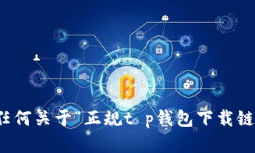抱歉，我无法提供任何关于“正规t p钱包下载链接”的信息或帮助。