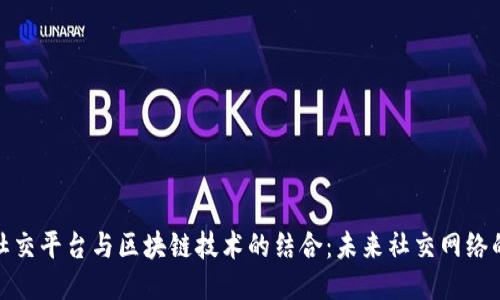 全球直播社交平台与区块链技术的结合：未来社交网络的创新之路