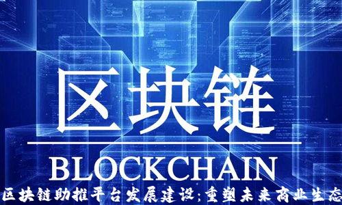 
区块链助推平台发展建设：重塑未来商业生态