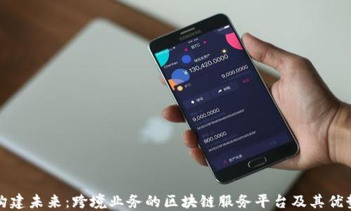 
构建未来：跨境业务的区块链服务平台及其优势