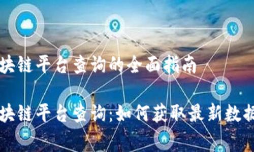 国家区块链平台查询的全面指南

国家区块链平台查询：如何获取最新数据与信息