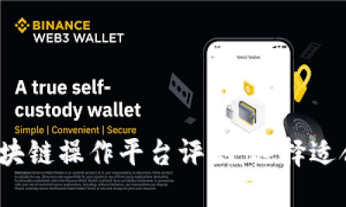 2023年最佳区块链操作平台评测：选择适合你的理想工具