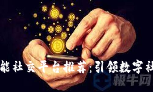 区块链智能社交平台推荐：引领数字社交新潮流