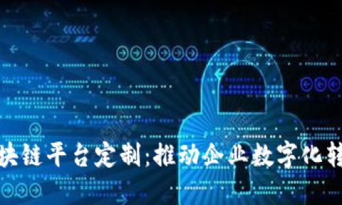 哈尔滨区块链平台定制：推动企业数字化转型的利器