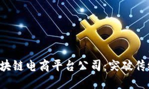 优质 上海区块链电商平台公司：突破传统的商业模式