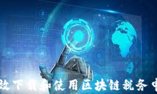 
如何有效下载和使用区块链税务申报平台