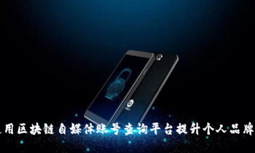 如何使用区块链自媒体账号查询平台提升个人品牌影响力