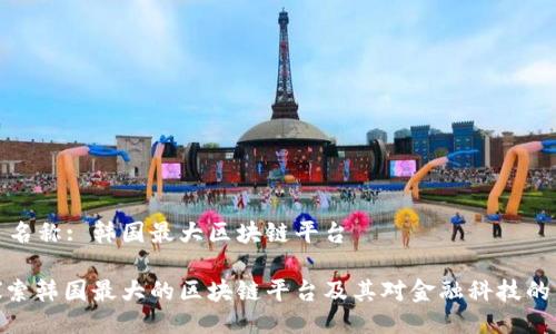 平台名称: 韩国最大区块链平台

: 探索韩国最大的区块链平台及其对金融科技的影响