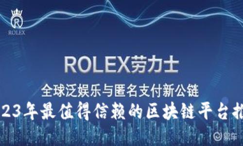 2023年最值得信赖的区块链平台推荐