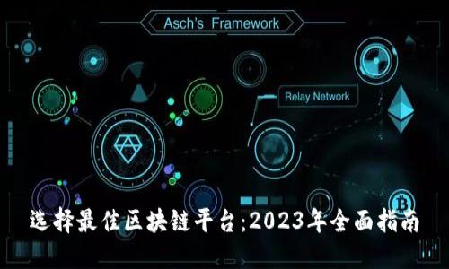 选择最佳区块链平台：2023年全面指南