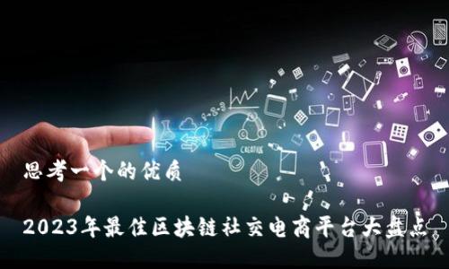 思考一个的优质

2023年最佳区块链社交电商平台大盘点