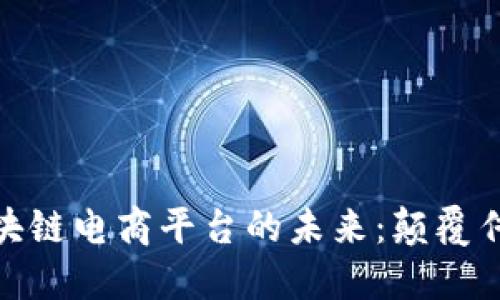 探索COM区块链电商平台的未来：颠覆传统商业模式