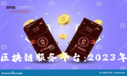 推荐优质区块链服务平台：2023年最佳选择