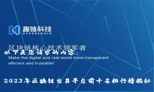 以下是您请求的内容：



2023年区块链交易平台前十名排行榜揭秘