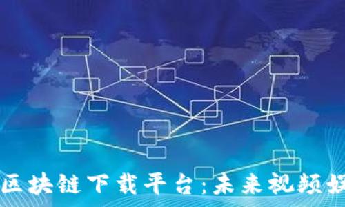   
腾讯爱奇艺区块链下载平台：未来视频娱乐的新变革