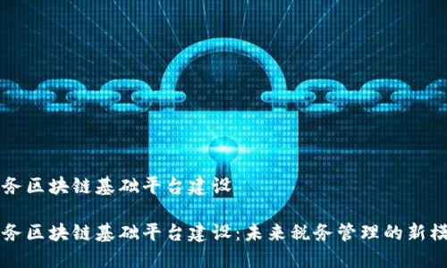 税务区块链基础平台建设

税务区块链基础平台建设：未来税务管理的新模式