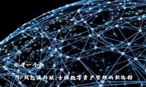 思考一个的

 TP钱包海外版：全球数字资产管理的新选择