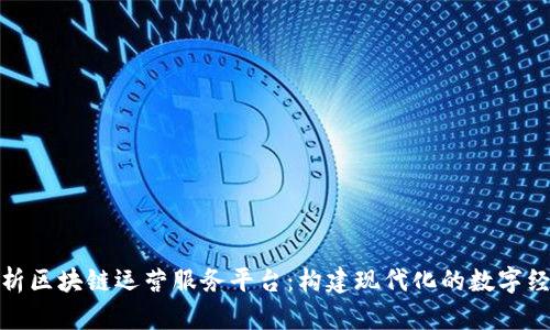 全面解析区块链运营服务平台：构建现代化的数字经济基础