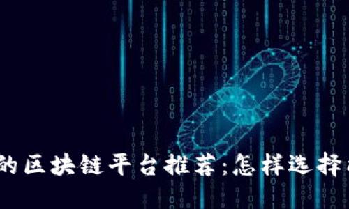 思考一个的优质
2023年最受欢迎的区块链平台推荐：怎样选择能赚钱的投资机会