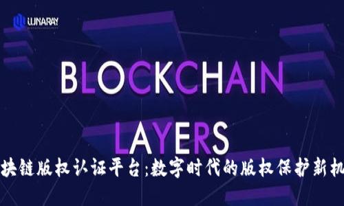 区块链版权认证平台：数字时代的版权保护新机制