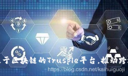 蚂蚁链发布基于区块链的Trusple平台，推动跨境贸易数字化