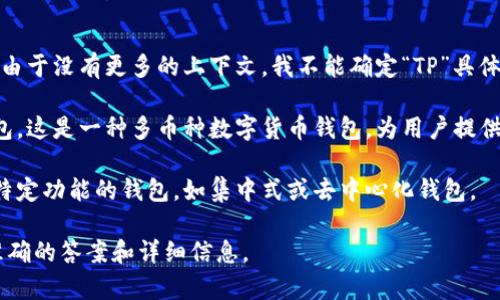 在加密货币领域中，“TP”通常指的是某种特定类型的钱包。但是，由于没有更多的上下文，我不能确定“TP”具体指代何种钱包。为了给出更准确的信息，以下是一些可能的解释：

1. **TP钱包**：有一种称为TP Wallet或者Trust Pocket的钱包，这是一种多币种数字货币钱包，为用户提供安全的存储、转账和管理加密货币的功能。
   
2. **加密货币钱包的类型**：TP钱包可能也指的是某种类型或特定功能的钱包，如集中式或去中心化钱包。

如果你能提供更多背景信息或者上下文，我将能够给你提供更准确的答案和详细信息。