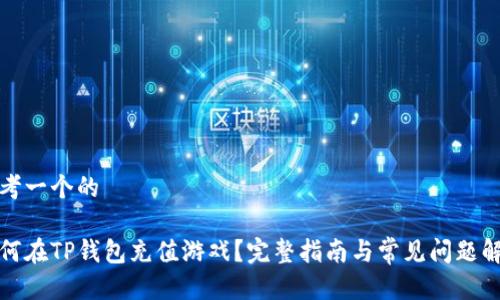 思考一个的

如何在TP钱包充值游戏？完整指南与常见问题解答