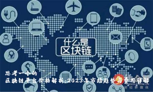 思考一个的  
区块链平台价格解析：2023年市场趋势与费用详解