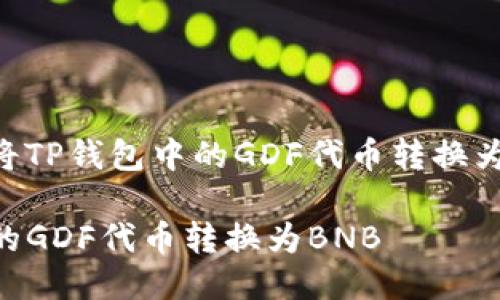 下面是关于如何将TP钱包中的GDF代币转换为BNB的详细指南。

如何将TP钱包中的GDF代币转换为BNB