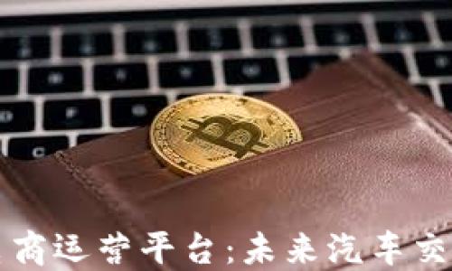 
区块链汽车电商运营平台：未来汽车交易的生态系统