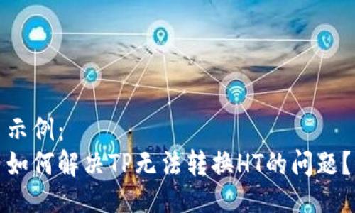 示例：
如何解决TP无法转换HT的问题？